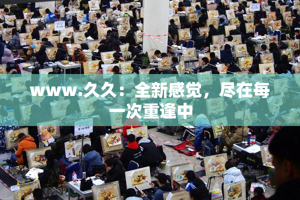 www.久久：全新感觉，尽在每一次重逢中