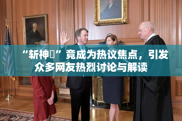 “斩神婬”竟成为热议焦点，引发众多网友热烈讨论与解读