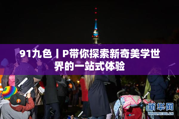 91九色丨P带你探索新奇美学世界的一站式体验