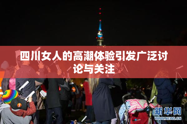 四川女人的高潮体验引发广泛讨论与关注