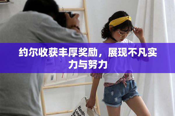 约尔收获丰厚奖励，展现不凡实力与努力