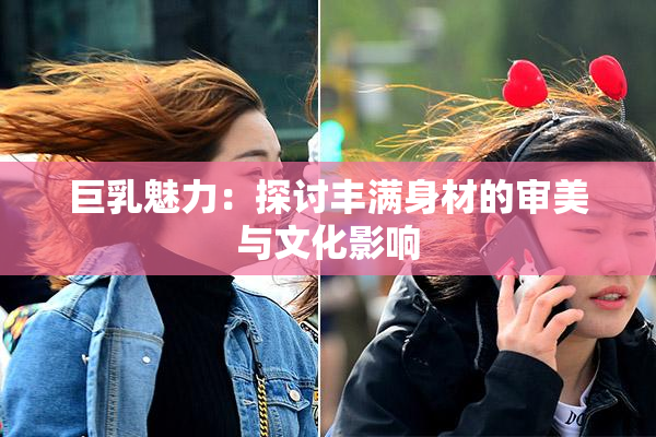 巨乳魅力：探讨丰满身材的审美与文化影响