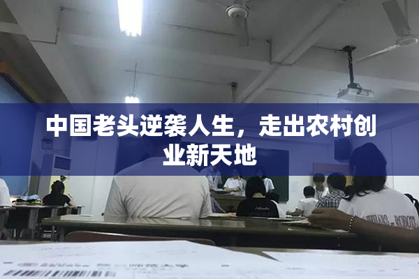 中国老头逆袭人生，走出农村创业新天地