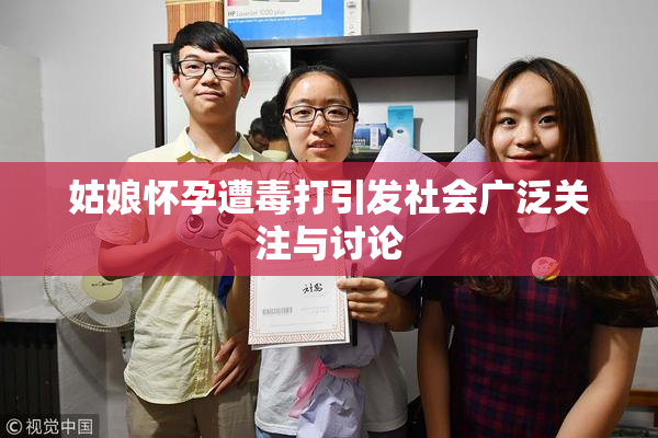 姑娘怀孕遭毒打引发社会广泛关注与讨论