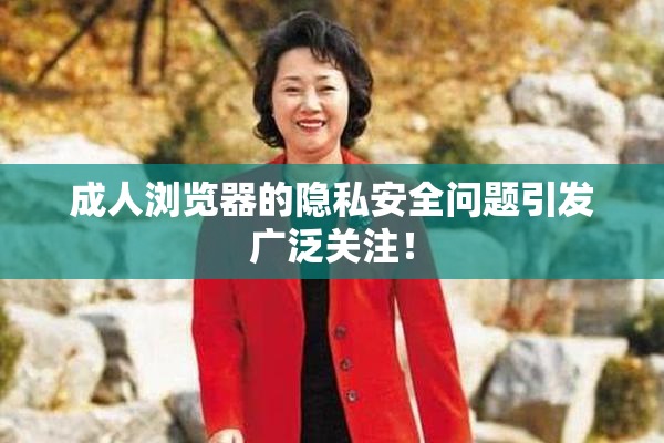 成人浏览器的隐私安全问题引发广泛关注！