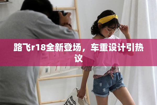 路飞r18全新登场，车重设计引热议