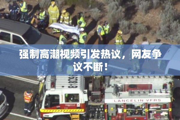 强制高潮视频引发热议，网友争议不断！