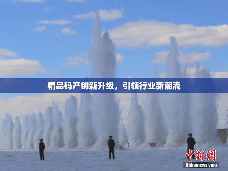 精品码产创新升级，引领行业新潮流