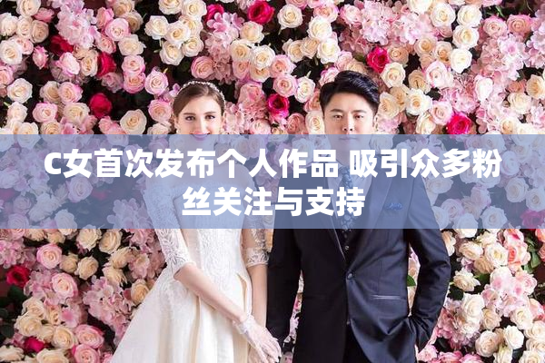 C女首次发布个人作品 吸引众多粉丝关注与支持