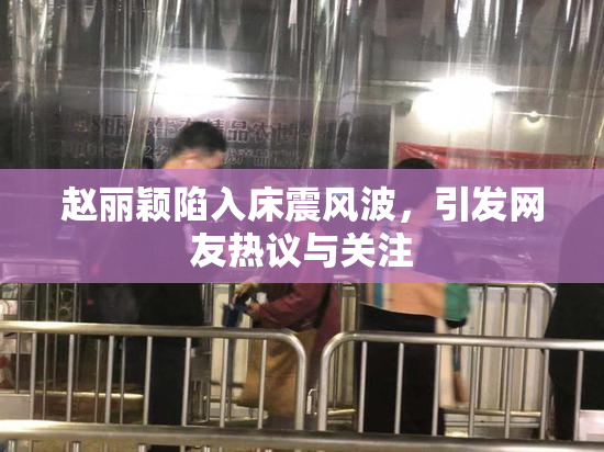 赵丽颖陷入床震风波，引发网友热议与关注