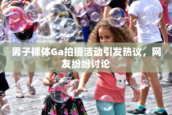 男子裸体Ga拍摄活动引发热议，网友纷纷讨论