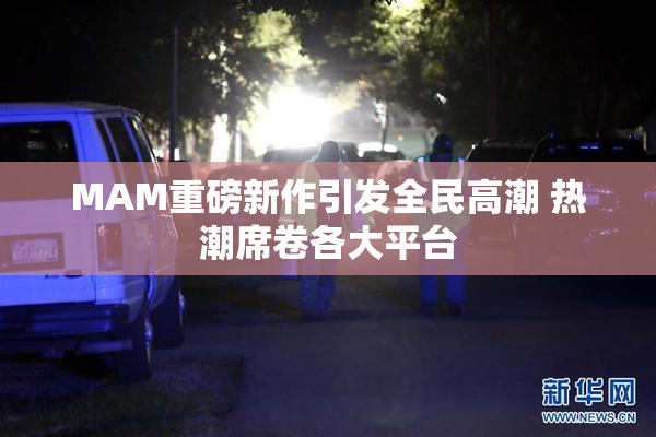 MAM重磅新作引发全民高潮 热潮席卷各大平台
