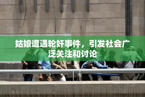 姑娘遭遇轮奸事件，引发社会广泛关注和讨论