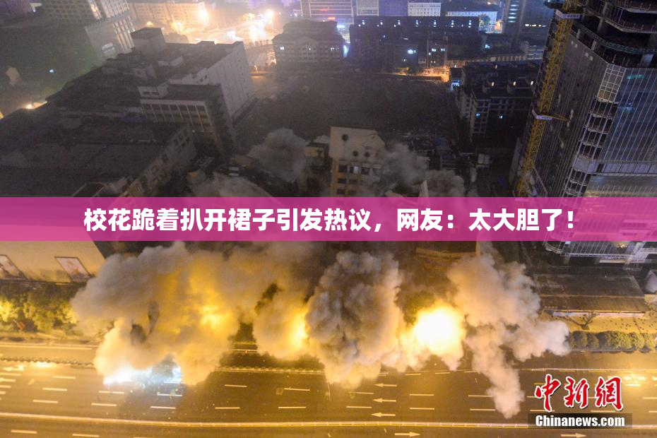 校花跪着扒开裙子引发热议，网友：太大胆了！