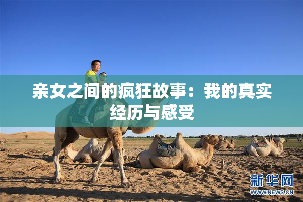 亲女之间的疯狂故事：我的真实经历与感受
