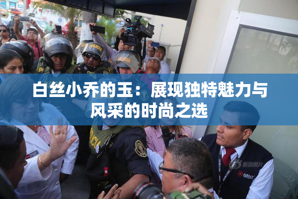 白丝小乔的玉：展现独特魅力与风采的时尚之选