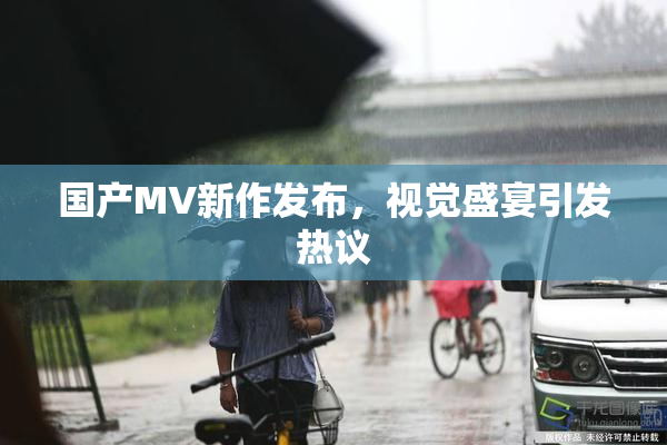 国产MV新作发布，视觉盛宴引发热议
