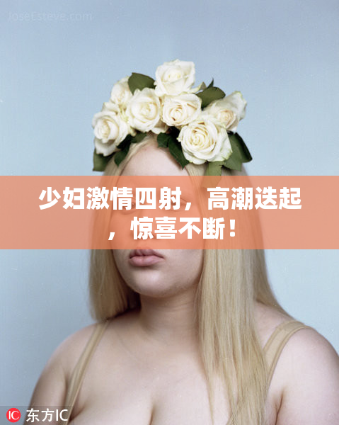 少妇激情四射，高潮迭起，惊喜不断！