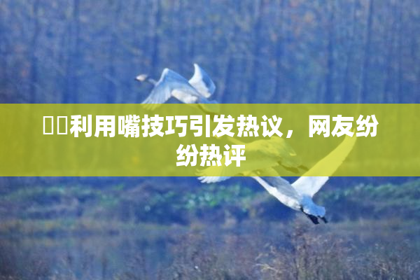 妺妺利用嘴技巧引发热议，网友纷纷热评
