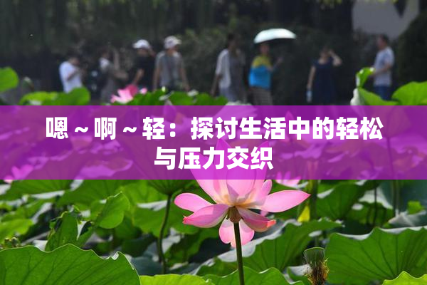 嗯～啊～轻：探讨生活中的轻松与压力交织