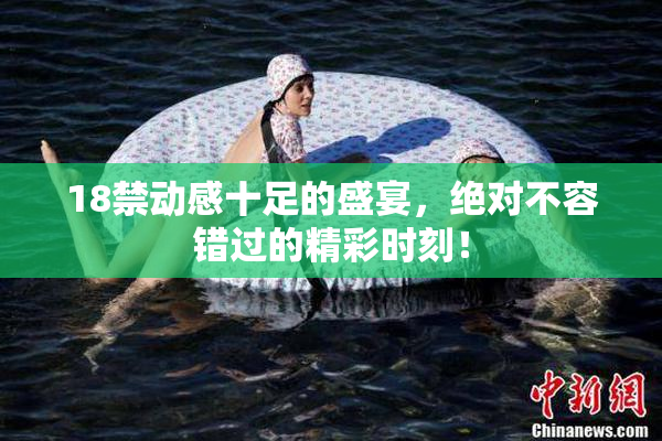 18禁动感十足的盛宴，绝对不容错过的精彩时刻！