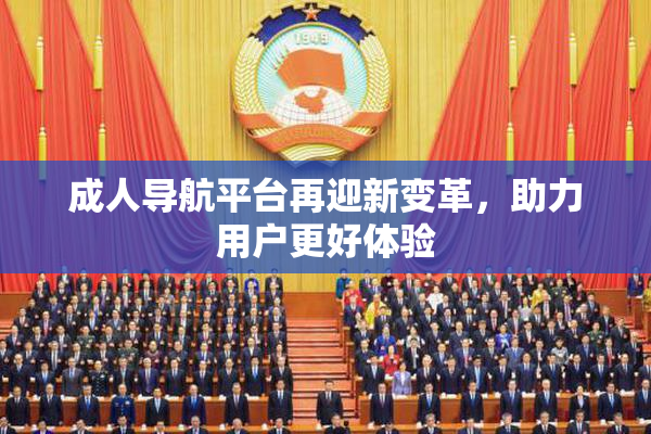 成人导航平台再迎新变革，助力用户更好体验
