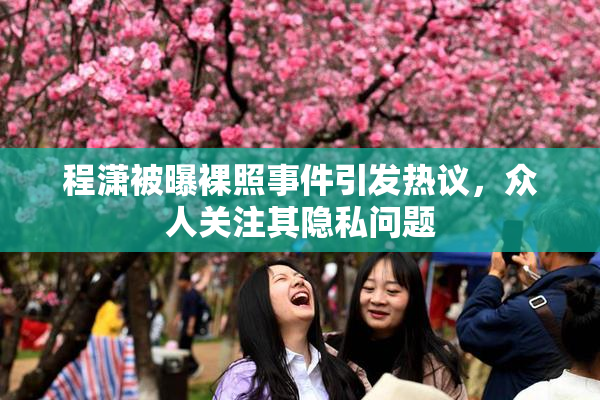 程潇被曝裸照事件引发热议，众人关注其隐私问题