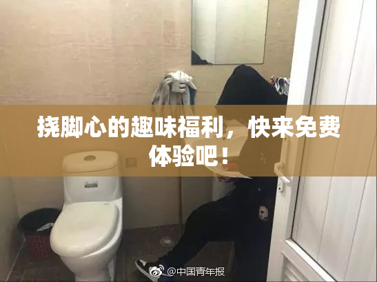 挠脚心的趣味福利，快来免费体验吧！