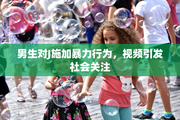 男生对J施加暴力行为，视频引发社会关注