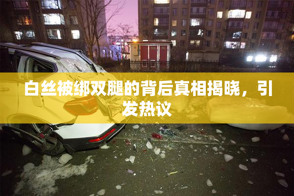 白丝被绑双腿的背后真相揭晓，引发热议