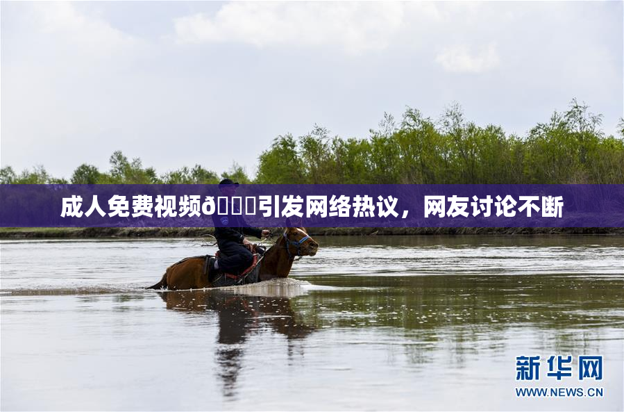 成人免费视频🔞引发网络热议，网友讨论不断