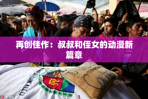 再创佳作：叔叔和侄女的动漫新篇章