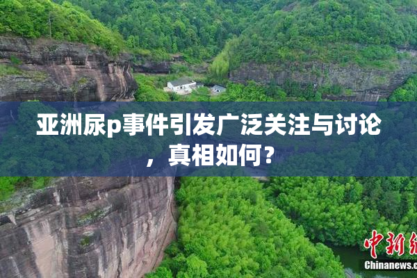 亚洲尿p事件引发广泛关注与讨论，真相如何？