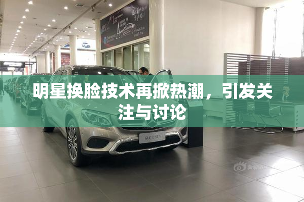 明星换脸技术再掀热潮，引发关注与讨论