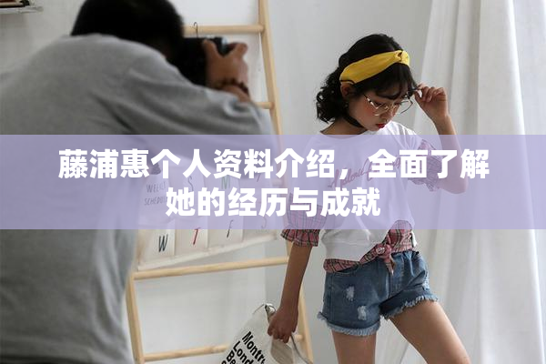 藤浦惠个人资料介绍，全面了解她的经历与成就