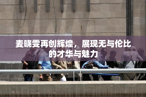 麦晓雯再创辉煌，展现无与伦比的才华与魅力