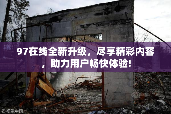 97在线全新升级，尽享精彩内容，助力用户畅快体验!