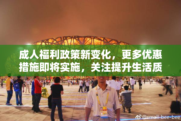 成人福利政策新变化，更多优惠措施即将实施，关注提升生活质量