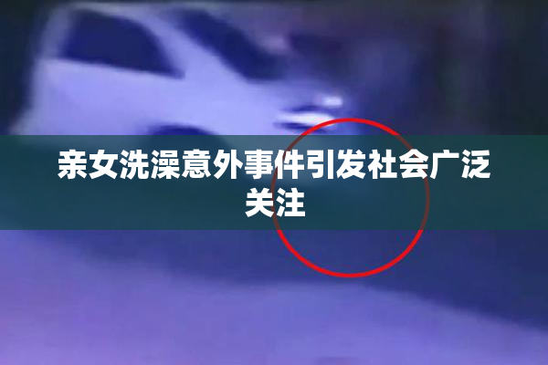 亲女洗澡意外事件引发社会广泛关注
