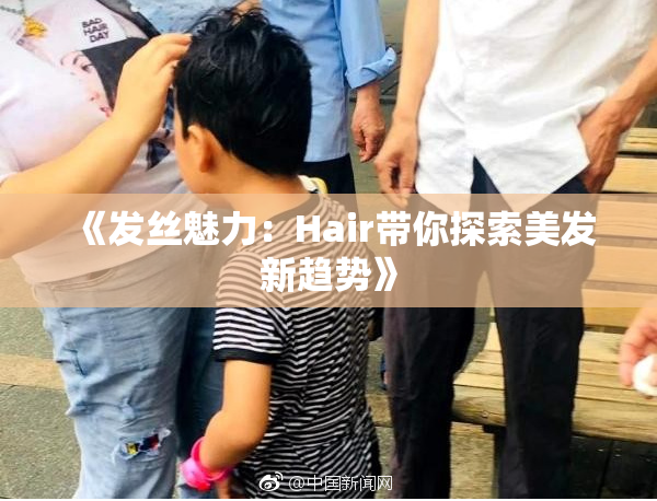 《发丝魅力：Hair带你探索美发新趋势》
