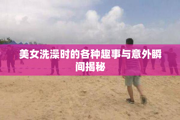 美女洗澡时的各种趣事与意外瞬间揭秘