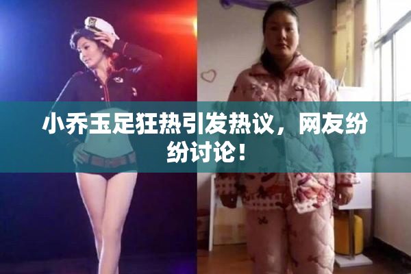 小乔玉足狂热引发热议，网友纷纷讨论！