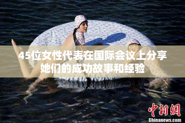 45位女性代表在国际会议上分享她们的成功故事和经验