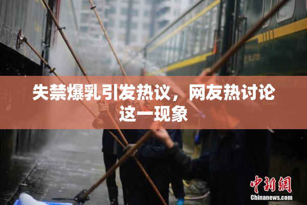 失禁爆乳引发热议，网友热讨论这一现象