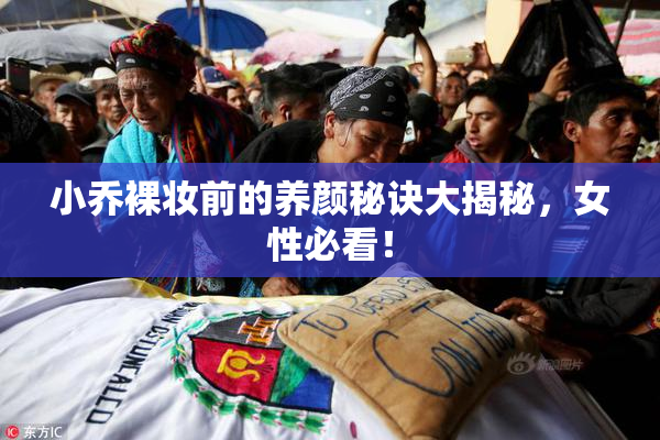 小乔裸妆前的养颜秘诀大揭秘，女性必看！
