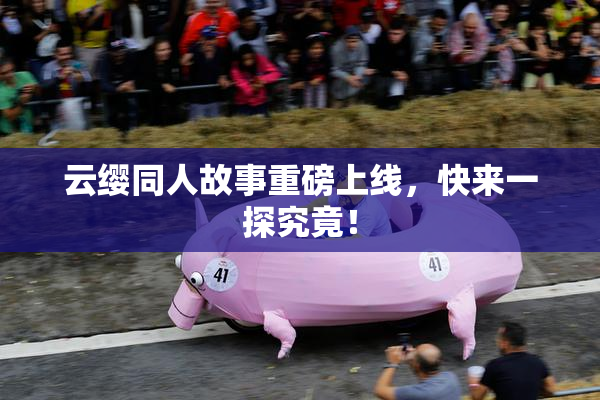 云缨同人故事重磅上线，快来一探究竟！