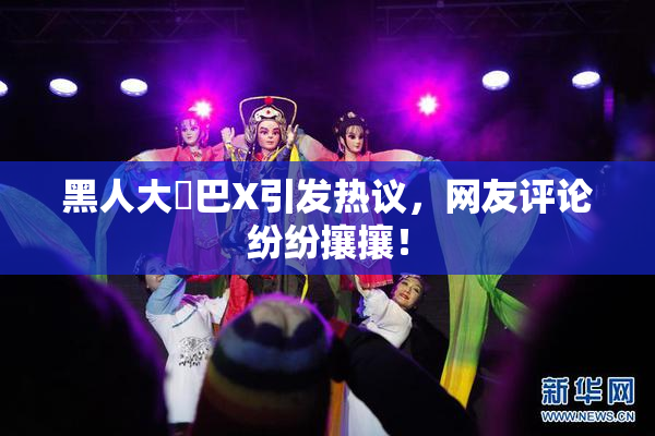 黑人大鷄巴X引发热议，网友评论纷纷攘攘！