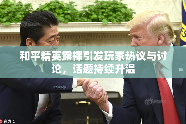 和平精英露裸引发玩家热议与讨论，话题持续升温