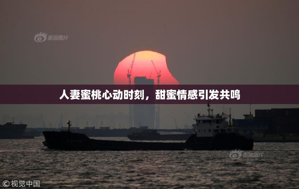 人妻蜜桃心动时刻，甜蜜情感引发共鸣