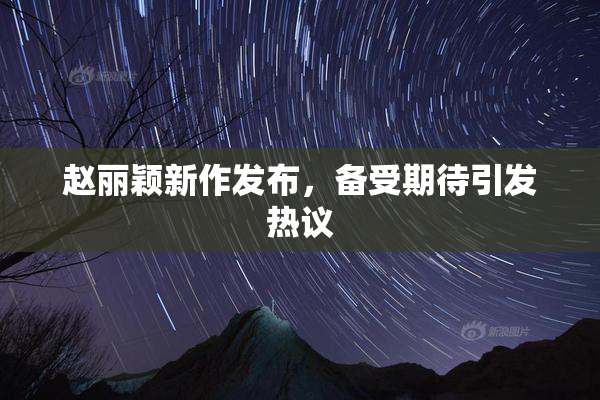 赵丽颖新作发布，备受期待引发热议